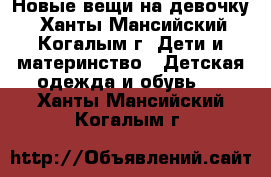 Новые вещи на девочку - Ханты-Мансийский, Когалым г. Дети и материнство » Детская одежда и обувь   . Ханты-Мансийский,Когалым г.